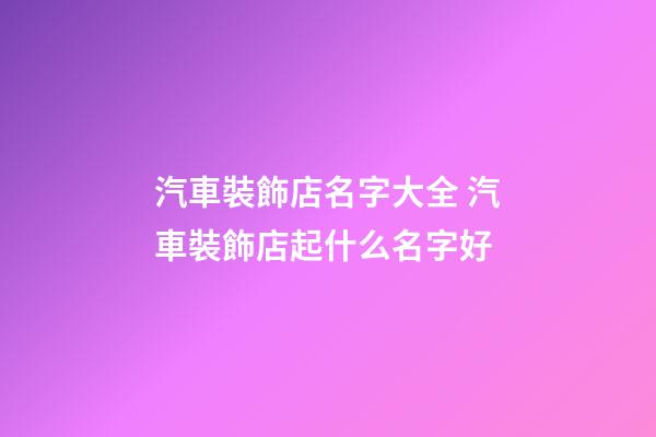 汽車裝飾店名字大全 汽車裝飾店起什么名字好-第1張-店鋪起名-玄機派
